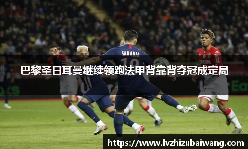 巴黎圣日耳曼继续领跑法甲背靠背夺冠成定局