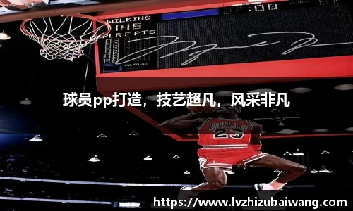 球员pp打造，技艺超凡，风采非凡