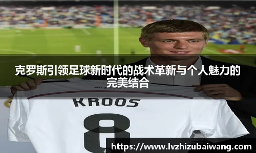 克罗斯引领足球新时代的战术革新与个人魅力的完美结合