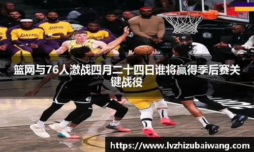 篮网与76人激战四月二十四日谁将赢得季后赛关键战役